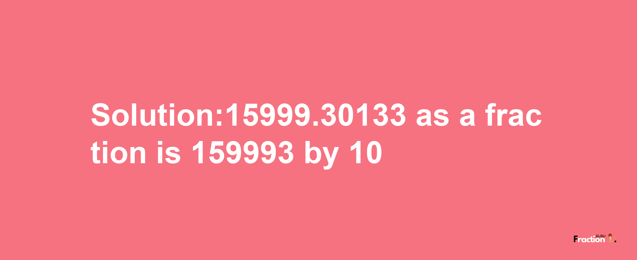 Solution:15999.30133 as a fraction is 159993/10