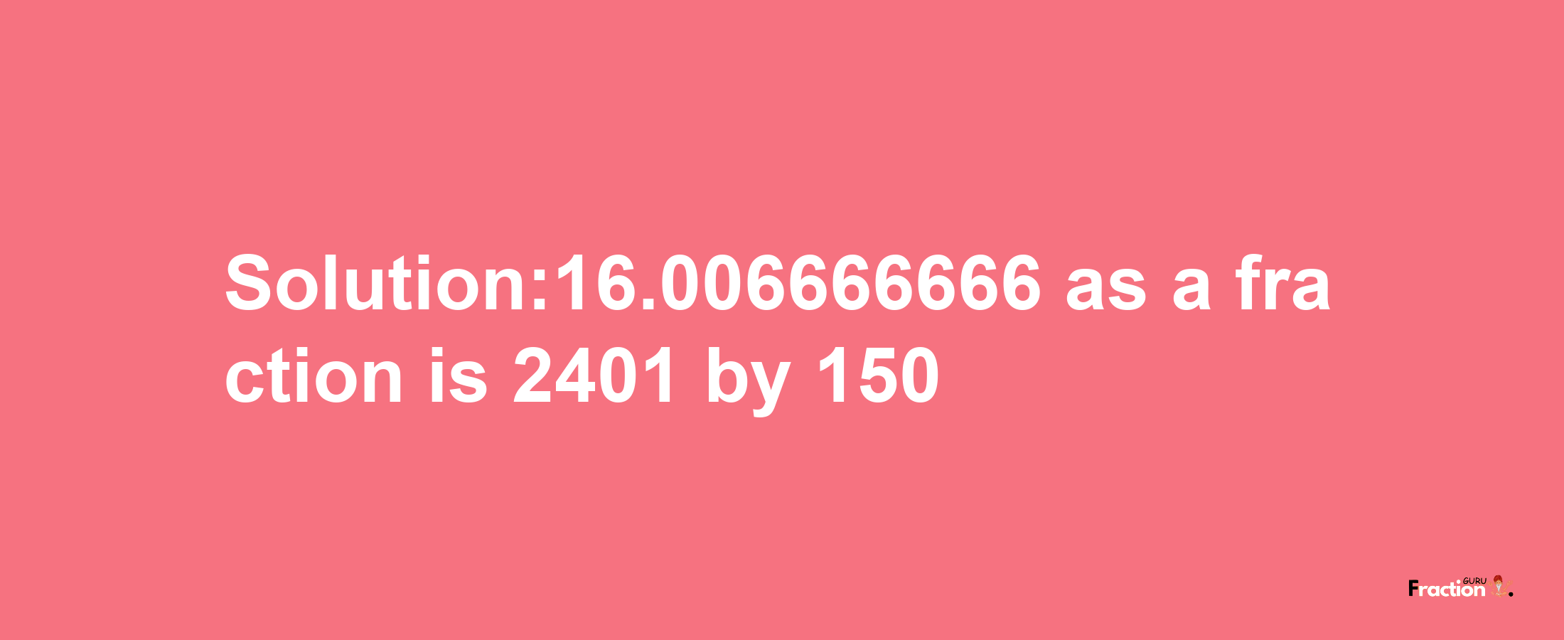 Solution:16.006666666 as a fraction is 2401/150