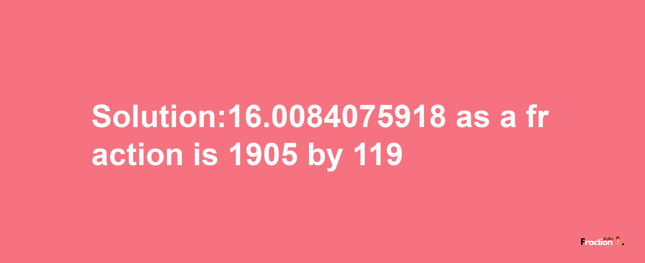 Solution:16.0084075918 as a fraction is 1905/119