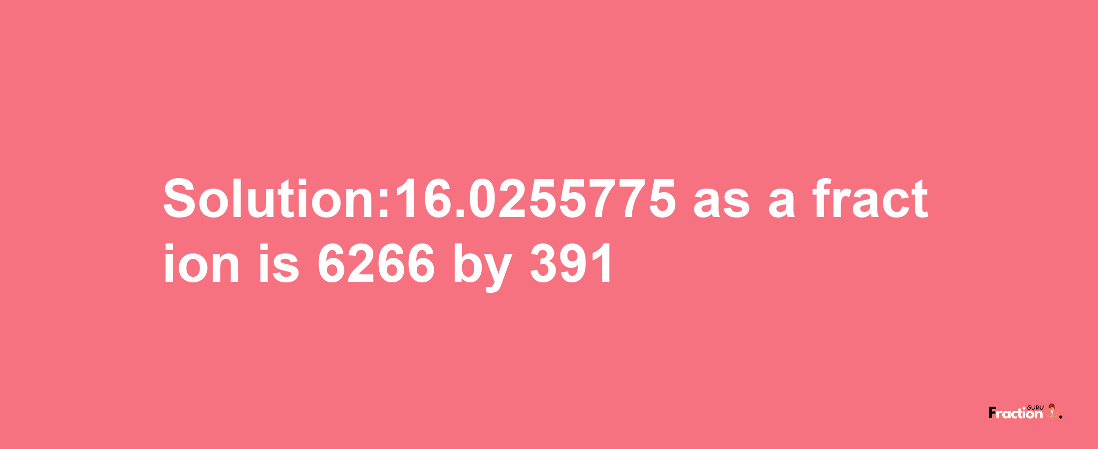 Solution:16.0255775 as a fraction is 6266/391