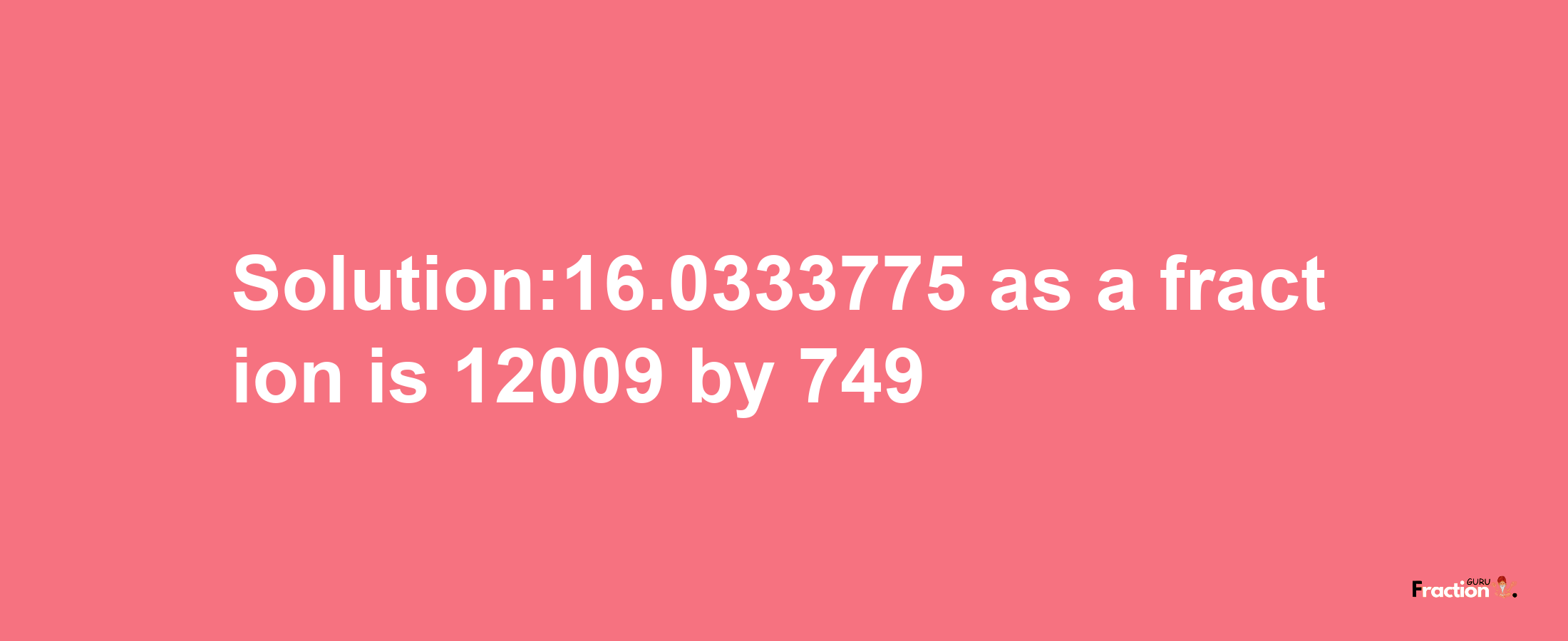 Solution:16.0333775 as a fraction is 12009/749