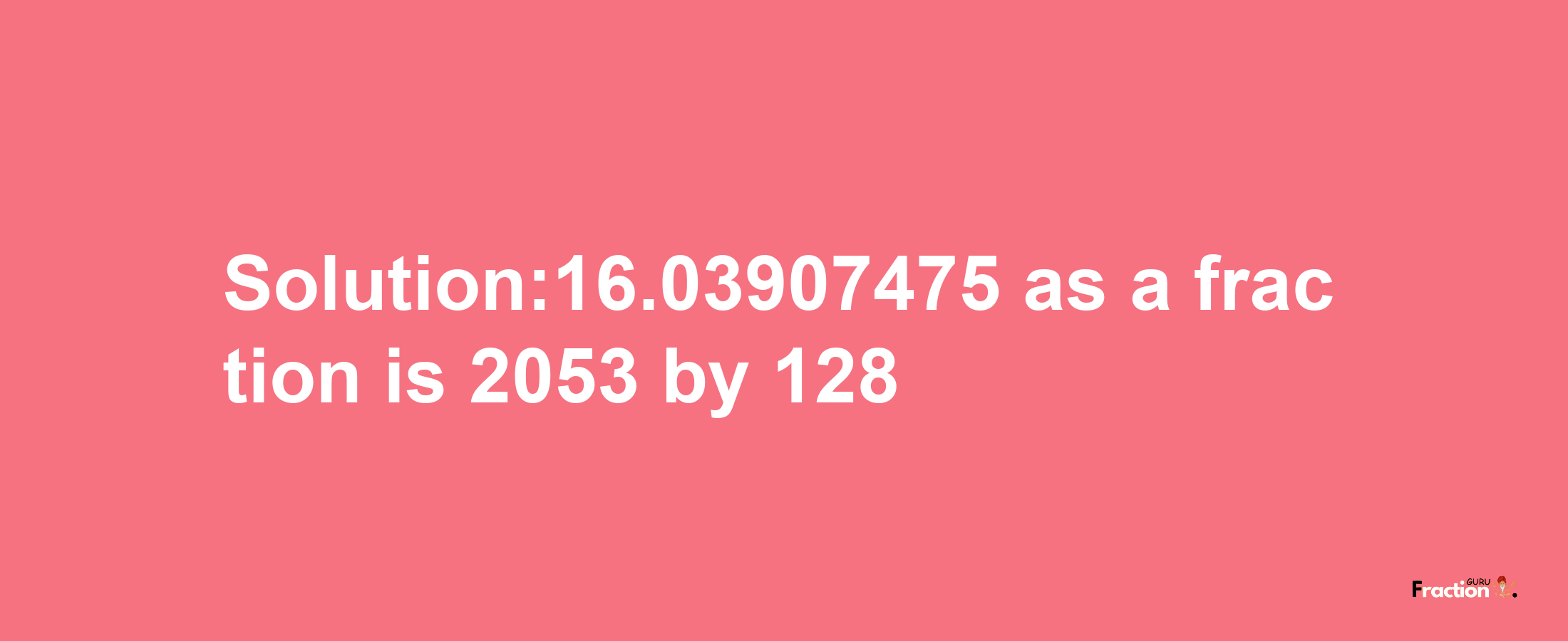 Solution:16.03907475 as a fraction is 2053/128