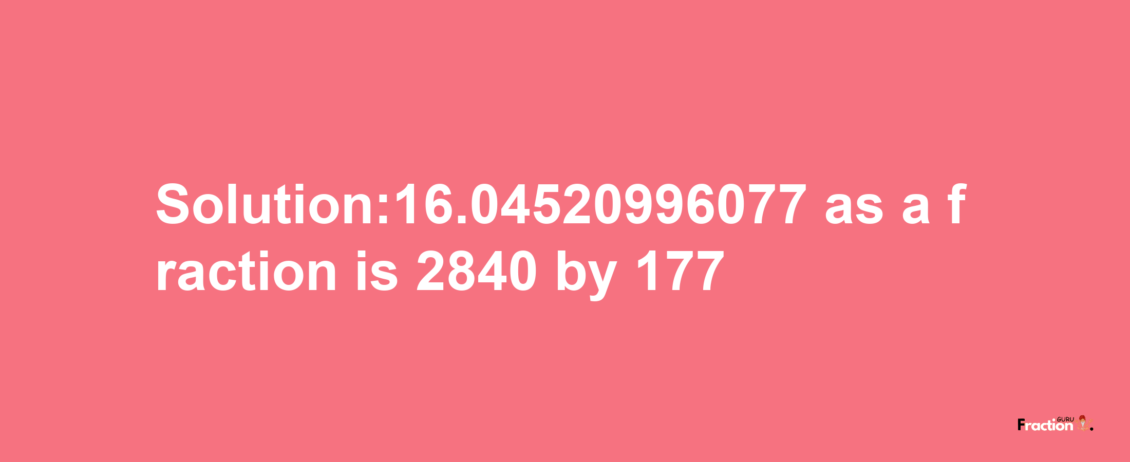 Solution:16.04520996077 as a fraction is 2840/177