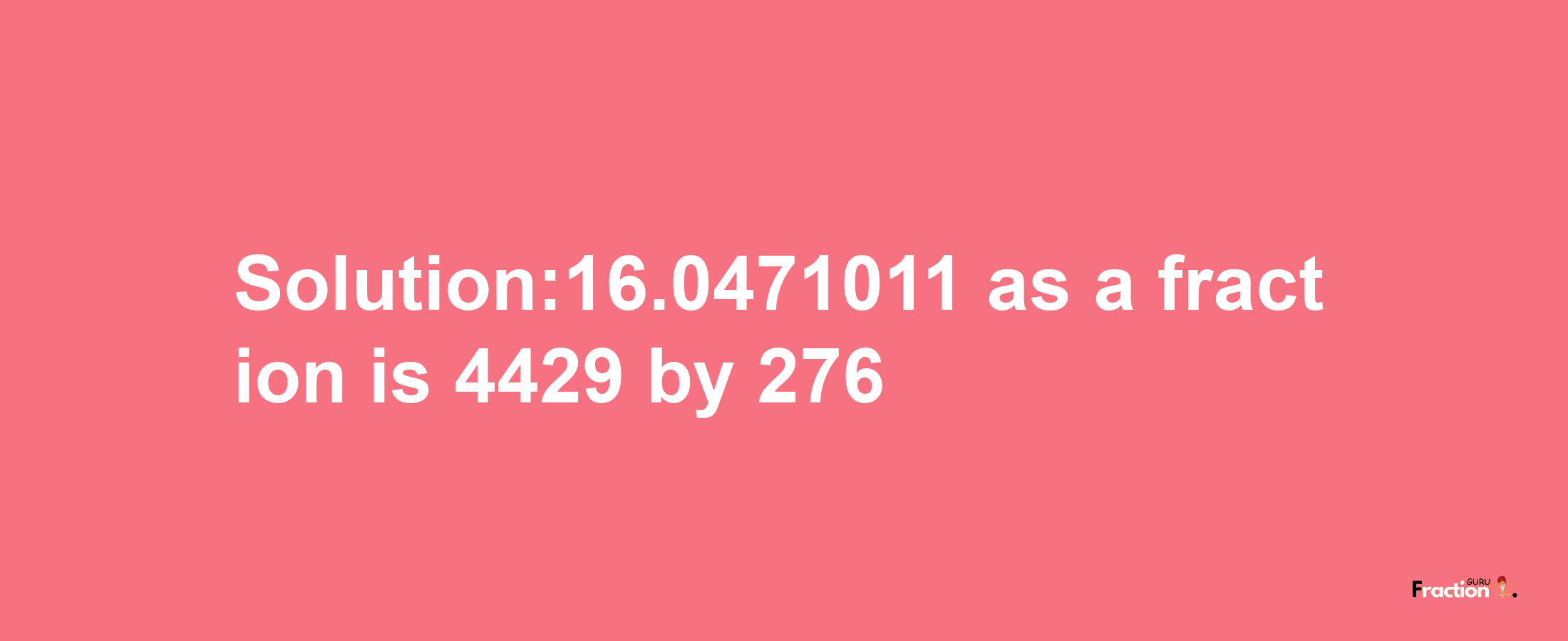 Solution:16.0471011 as a fraction is 4429/276