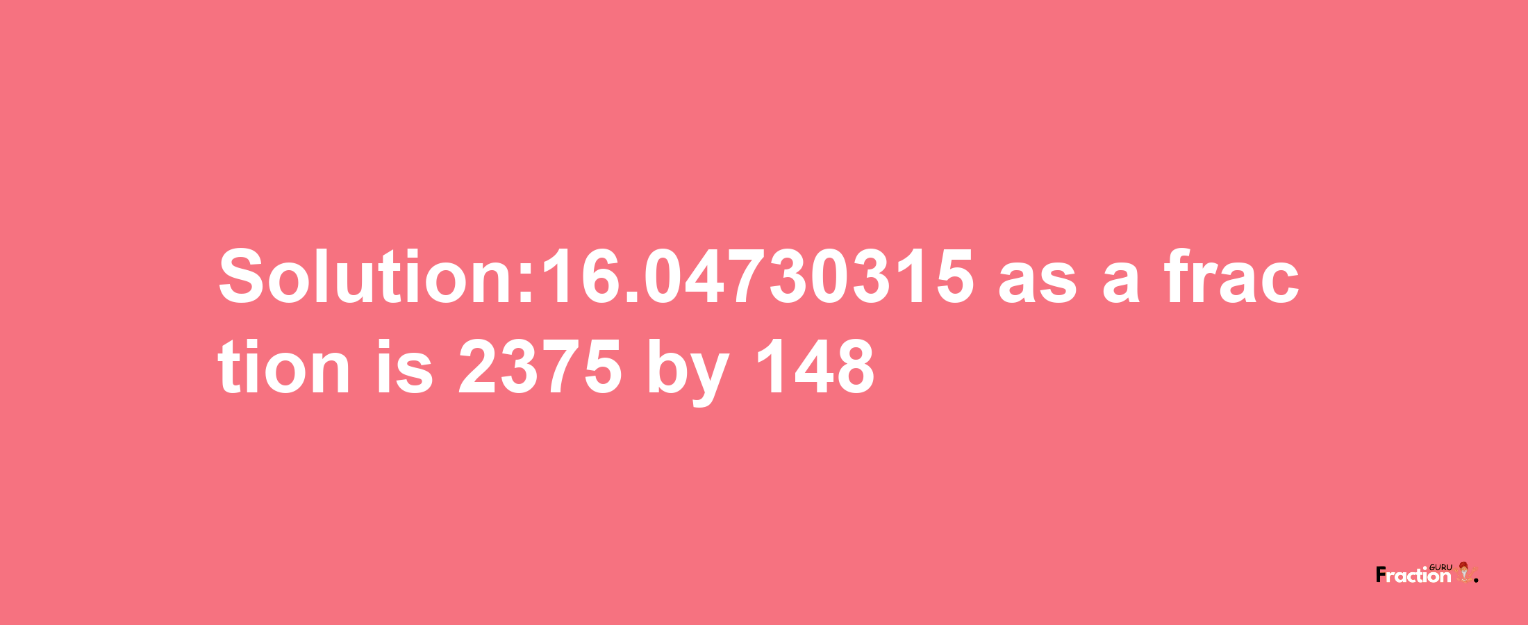 Solution:16.04730315 as a fraction is 2375/148