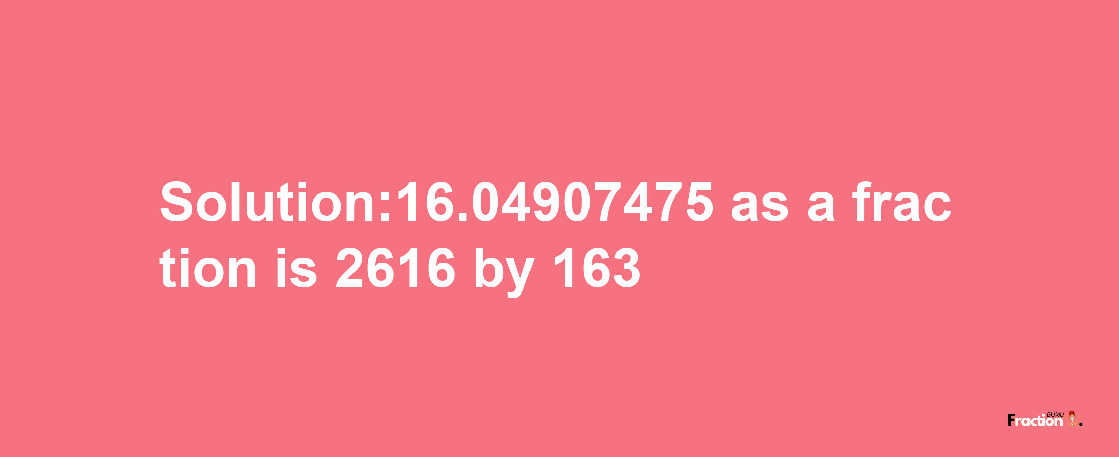 Solution:16.04907475 as a fraction is 2616/163