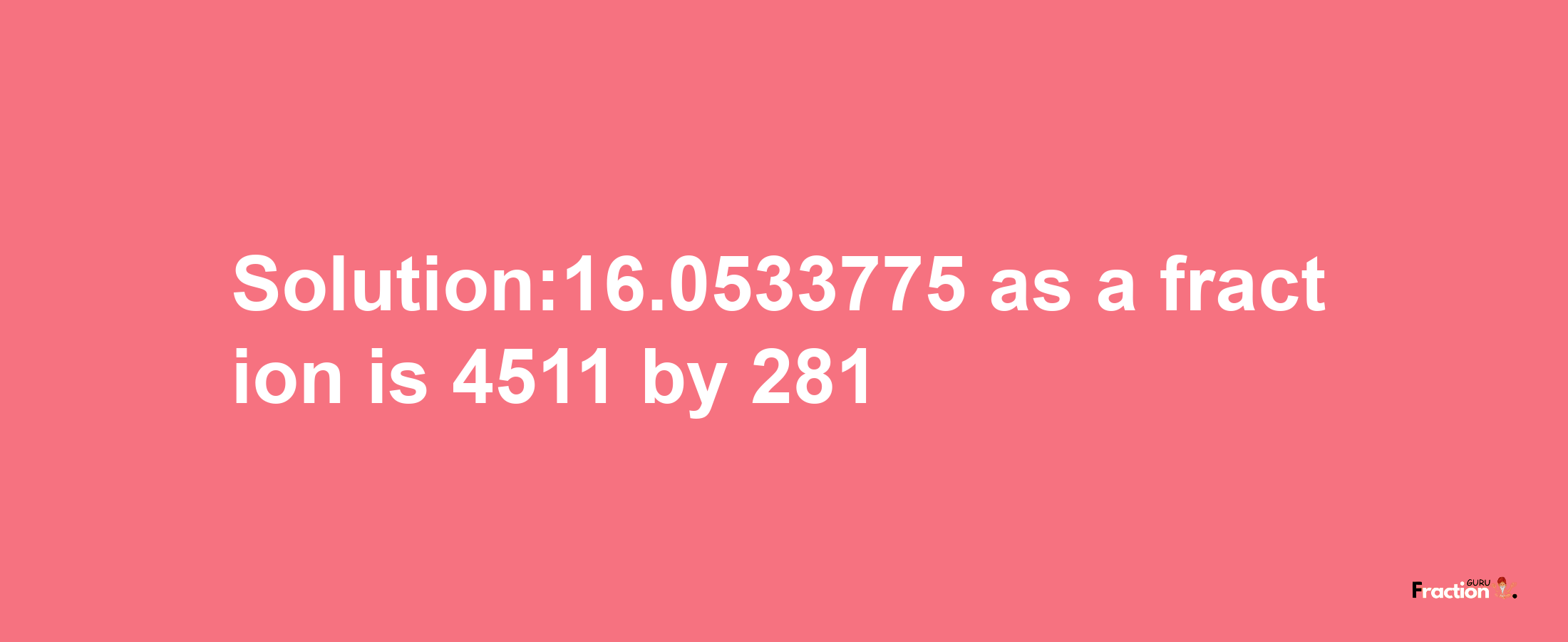 Solution:16.0533775 as a fraction is 4511/281