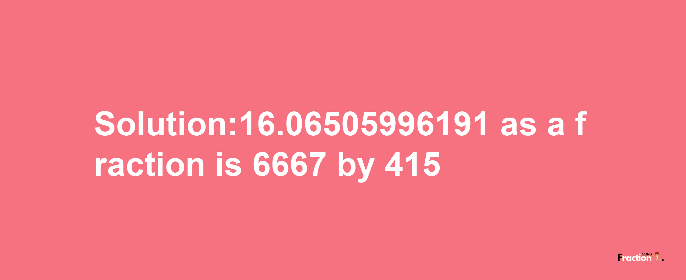 Solution:16.06505996191 as a fraction is 6667/415