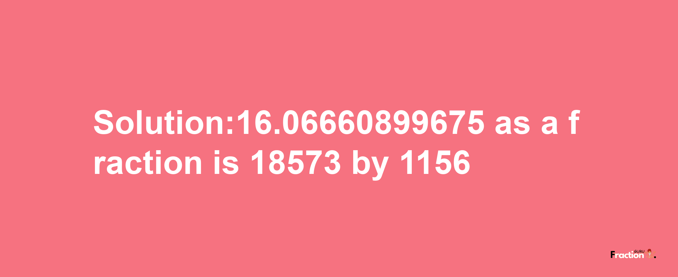 Solution:16.06660899675 as a fraction is 18573/1156