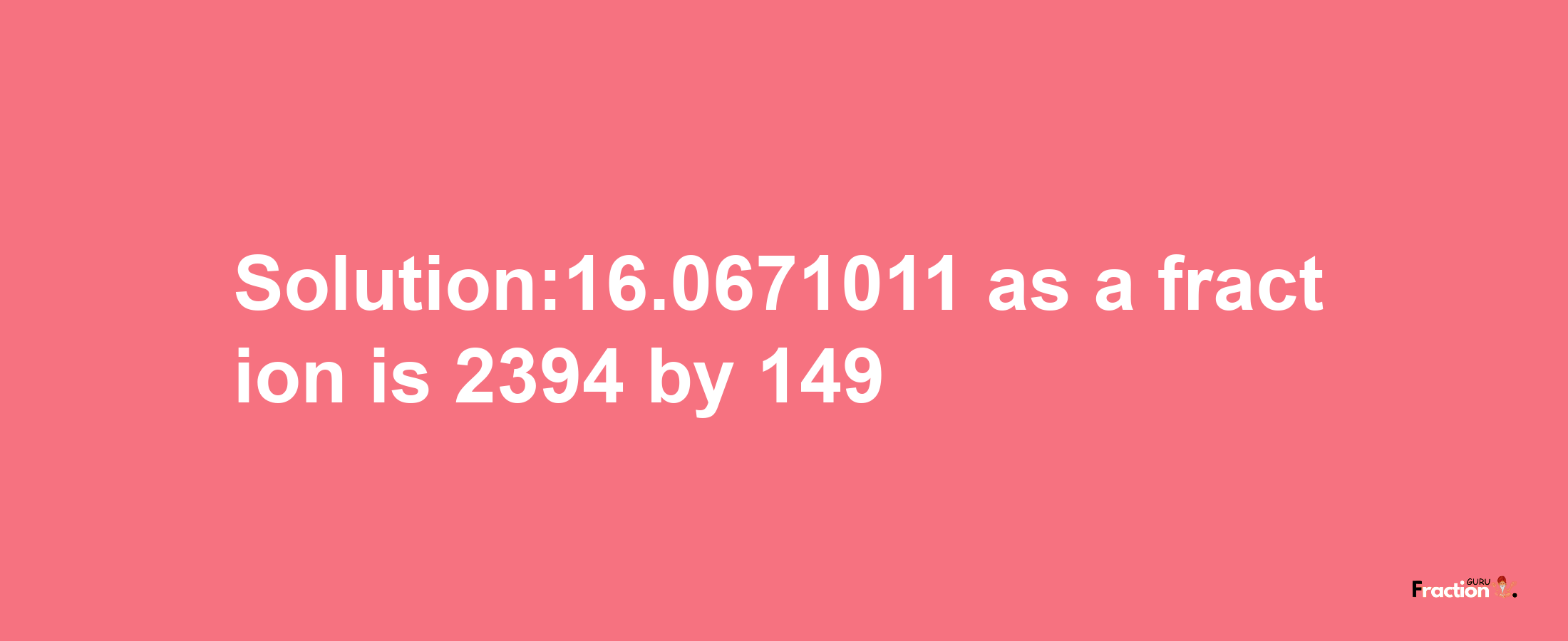 Solution:16.0671011 as a fraction is 2394/149