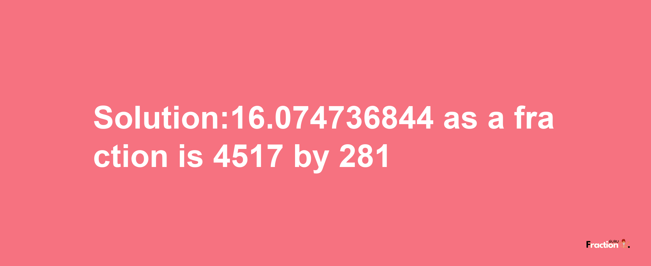 Solution:16.074736844 as a fraction is 4517/281