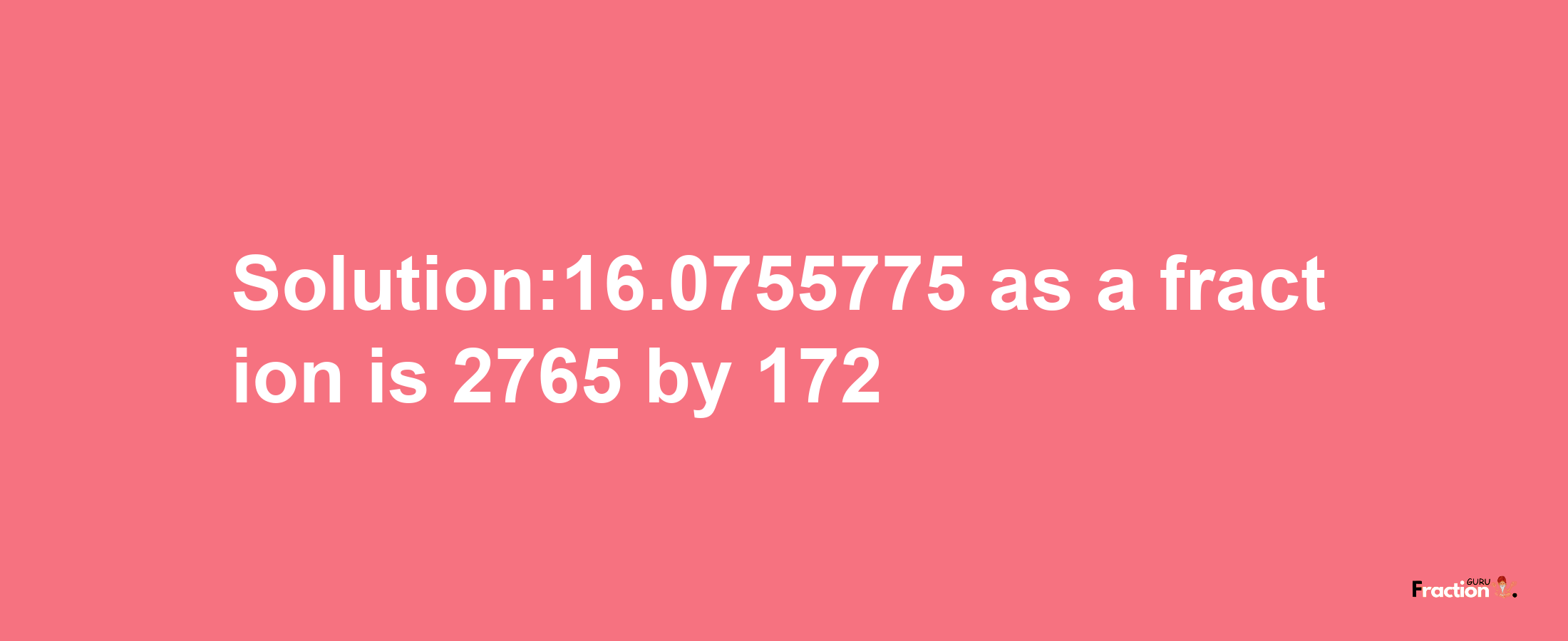 Solution:16.0755775 as a fraction is 2765/172