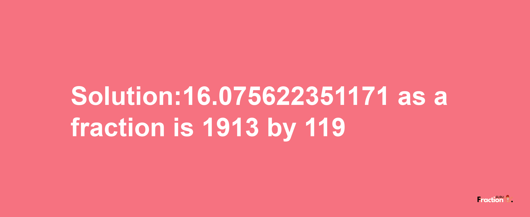 Solution:16.075622351171 as a fraction is 1913/119