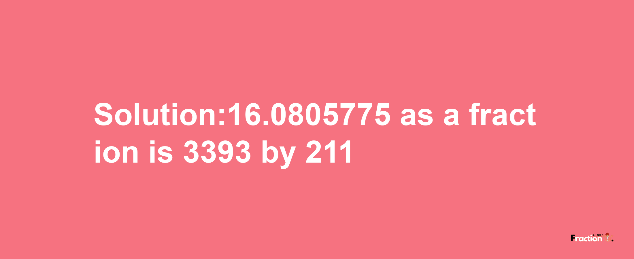 Solution:16.0805775 as a fraction is 3393/211