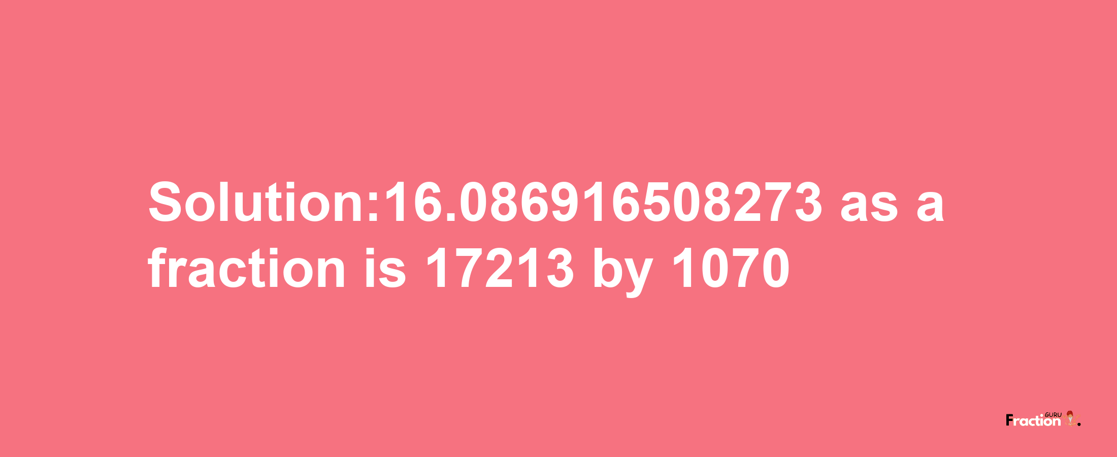 Solution:16.086916508273 as a fraction is 17213/1070