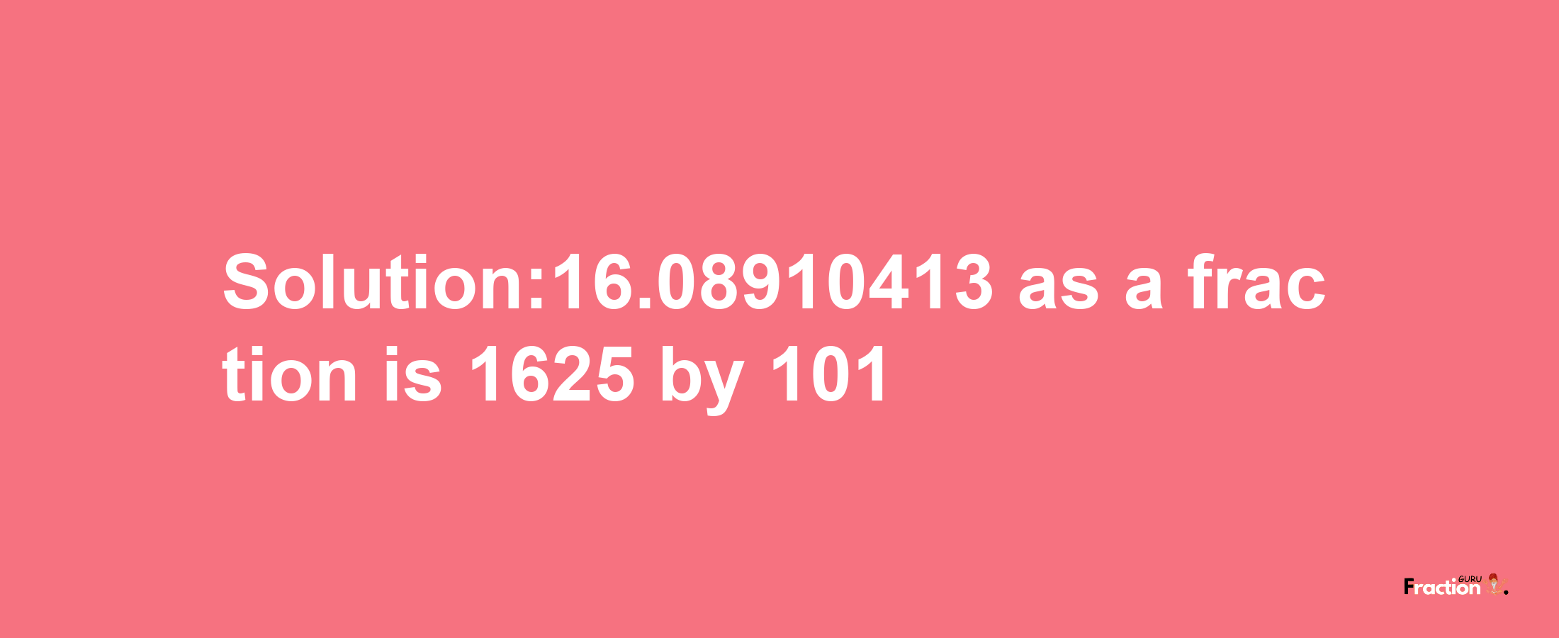 Solution:16.08910413 as a fraction is 1625/101