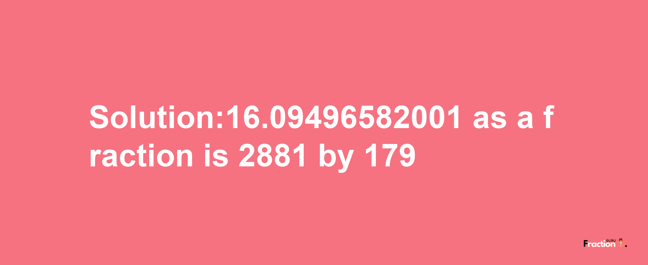 Solution:16.09496582001 as a fraction is 2881/179