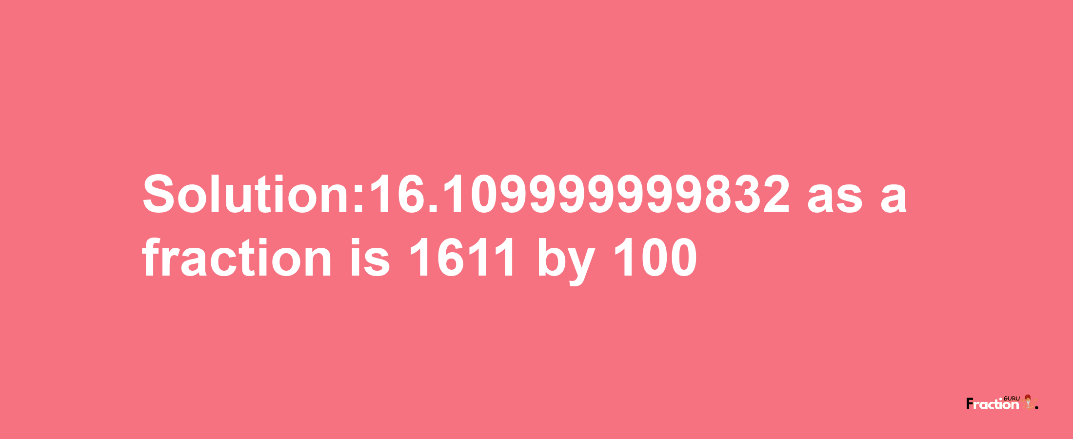 Solution:16.109999999832 as a fraction is 1611/100