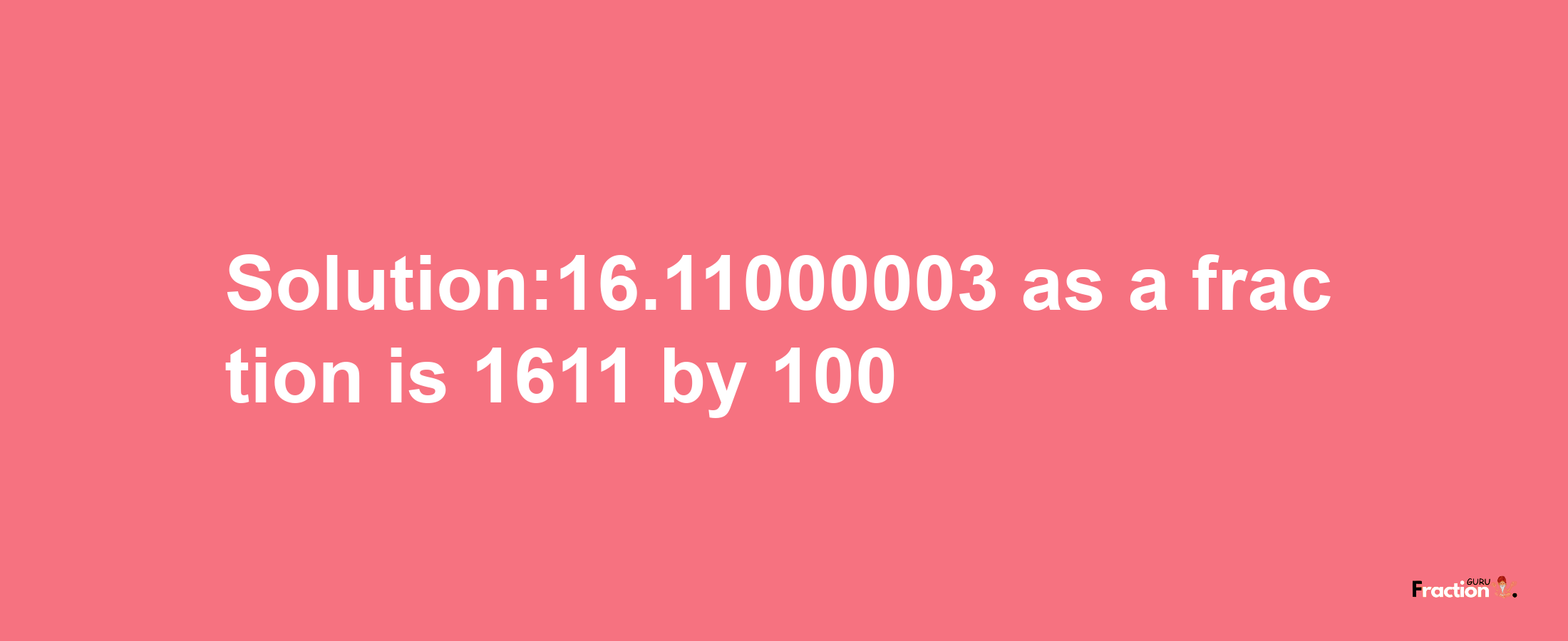 Solution:16.11000003 as a fraction is 1611/100