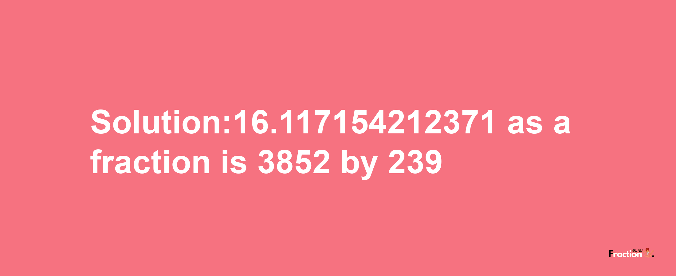 Solution:16.117154212371 as a fraction is 3852/239