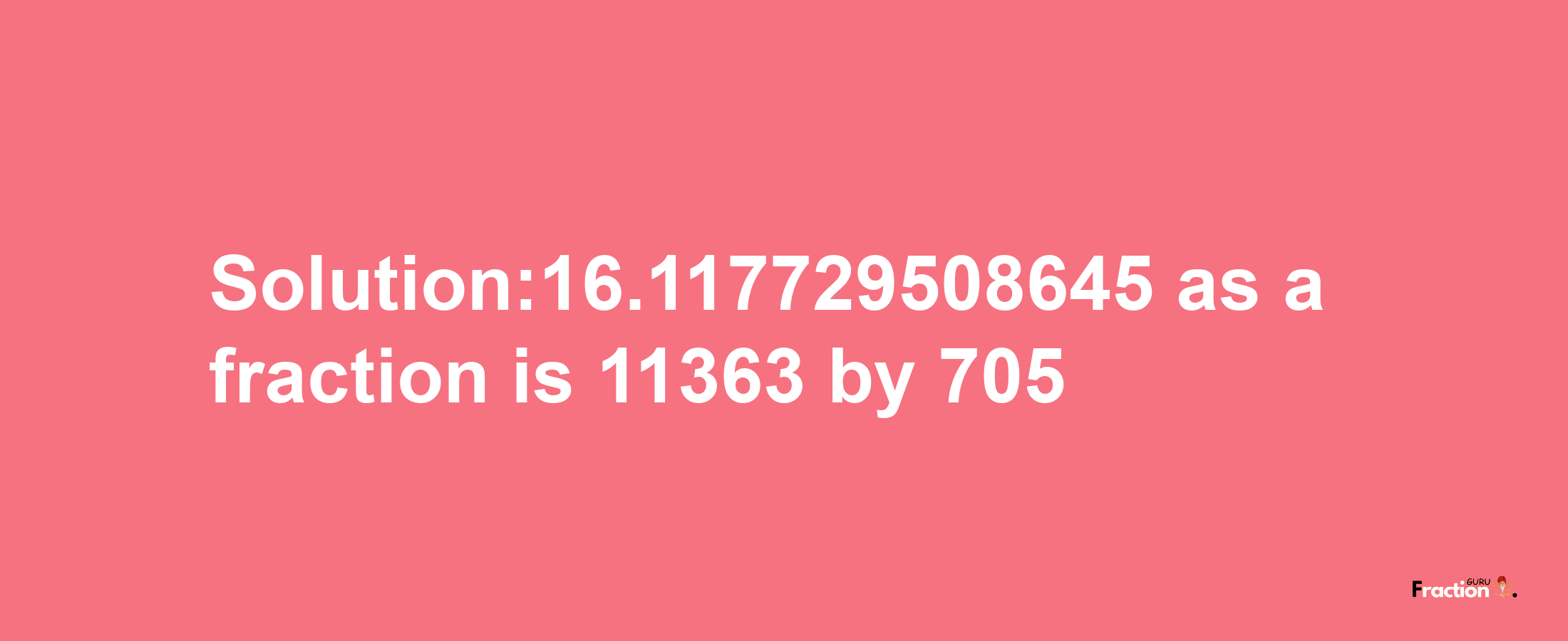 Solution:16.117729508645 as a fraction is 11363/705