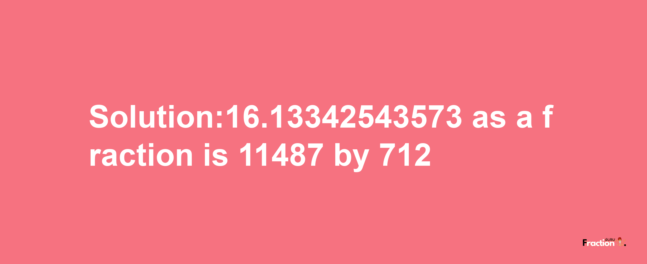 Solution:16.13342543573 as a fraction is 11487/712