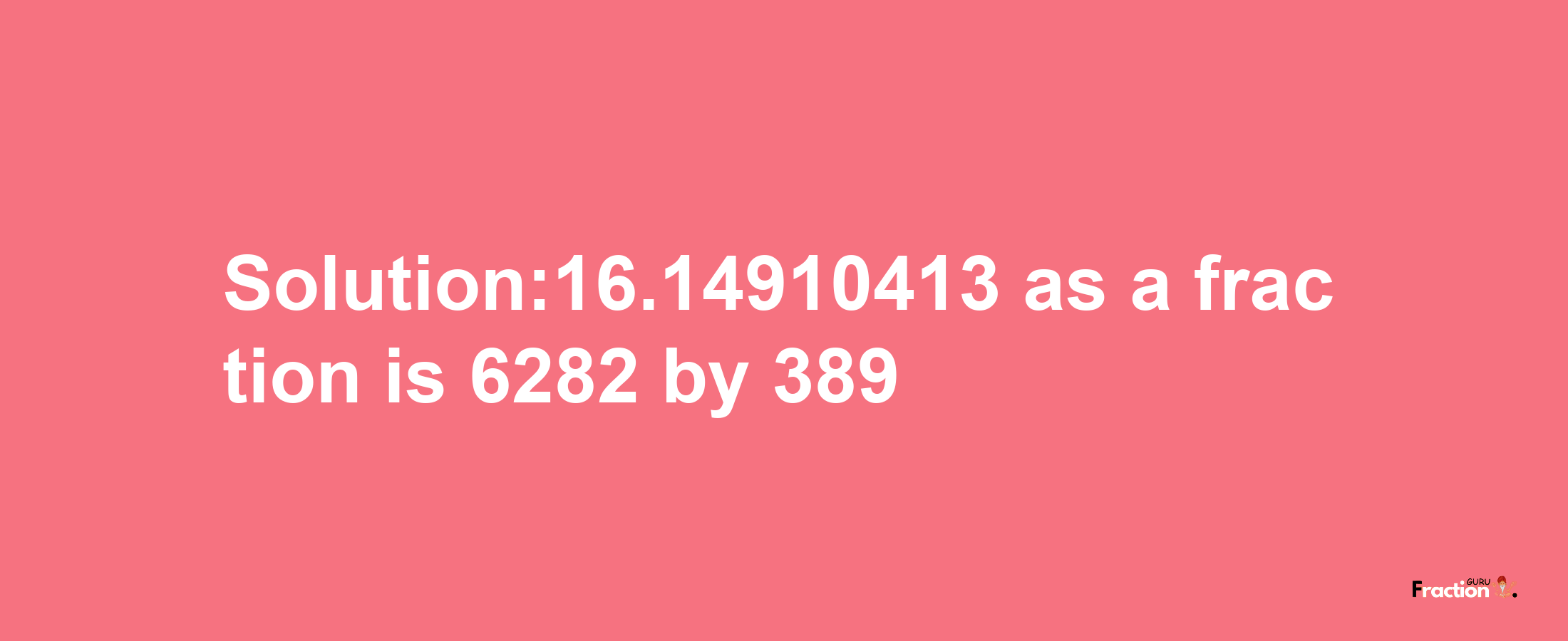 Solution:16.14910413 as a fraction is 6282/389