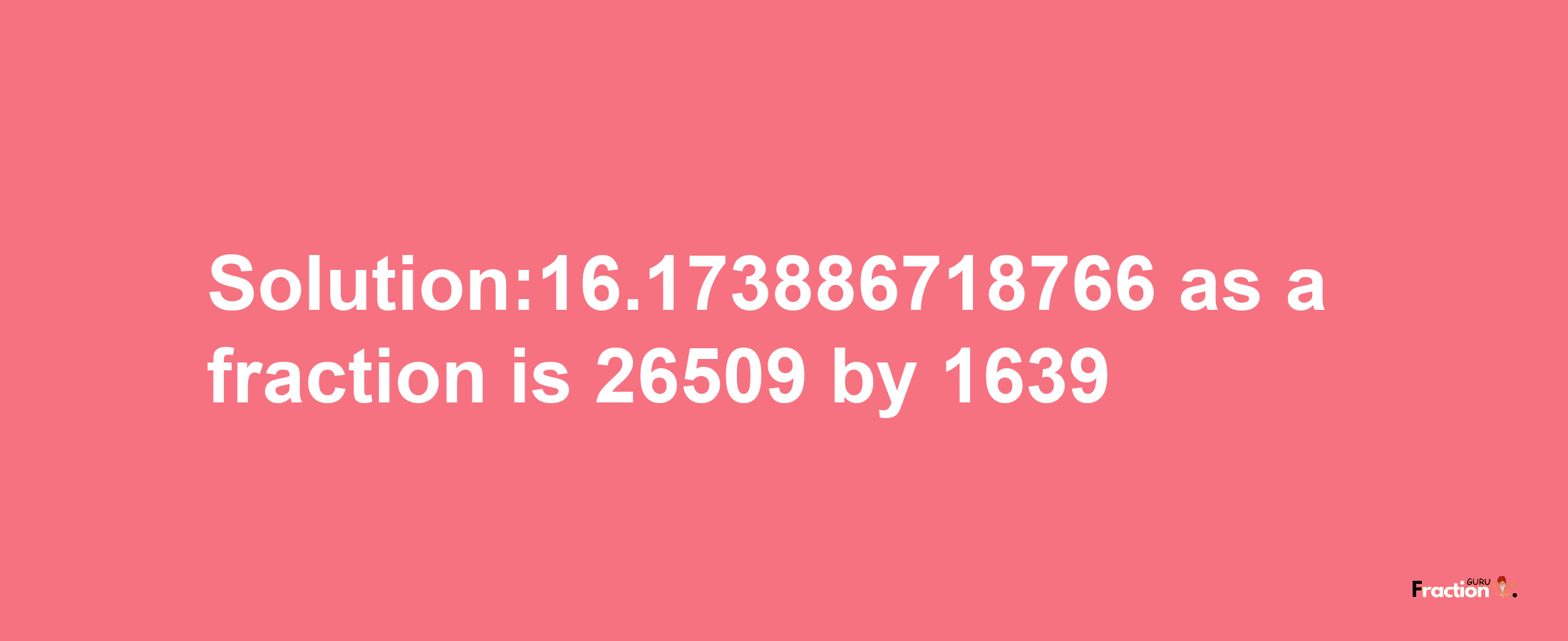 Solution:16.173886718766 as a fraction is 26509/1639