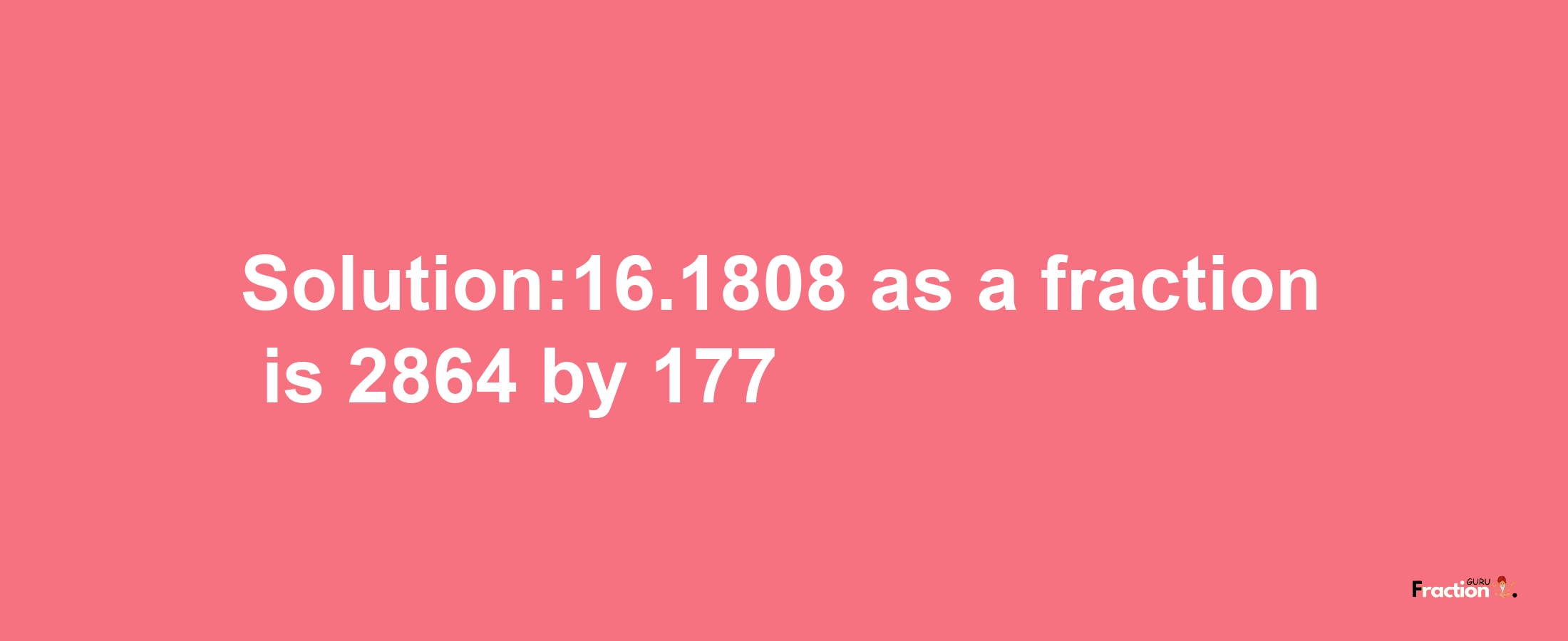 Solution:16.1808 as a fraction is 2864/177