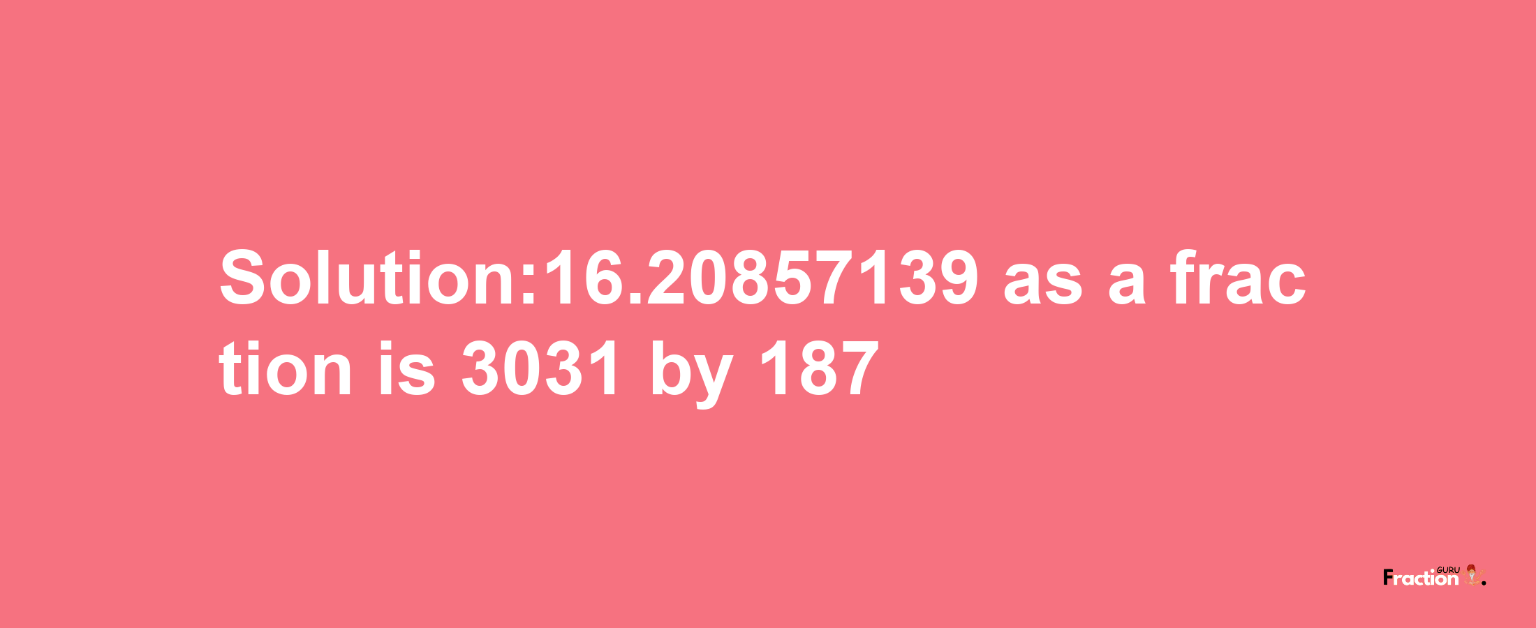 Solution:16.20857139 as a fraction is 3031/187