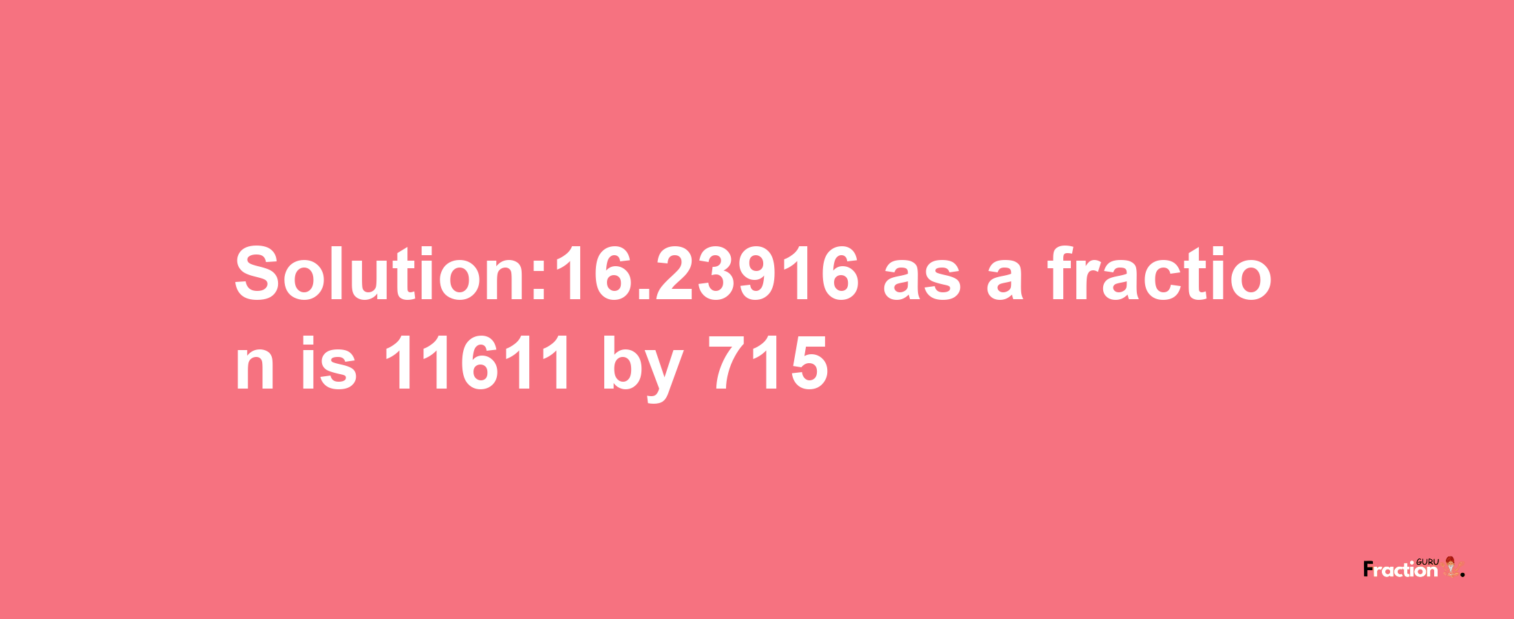 Solution:16.23916 as a fraction is 11611/715