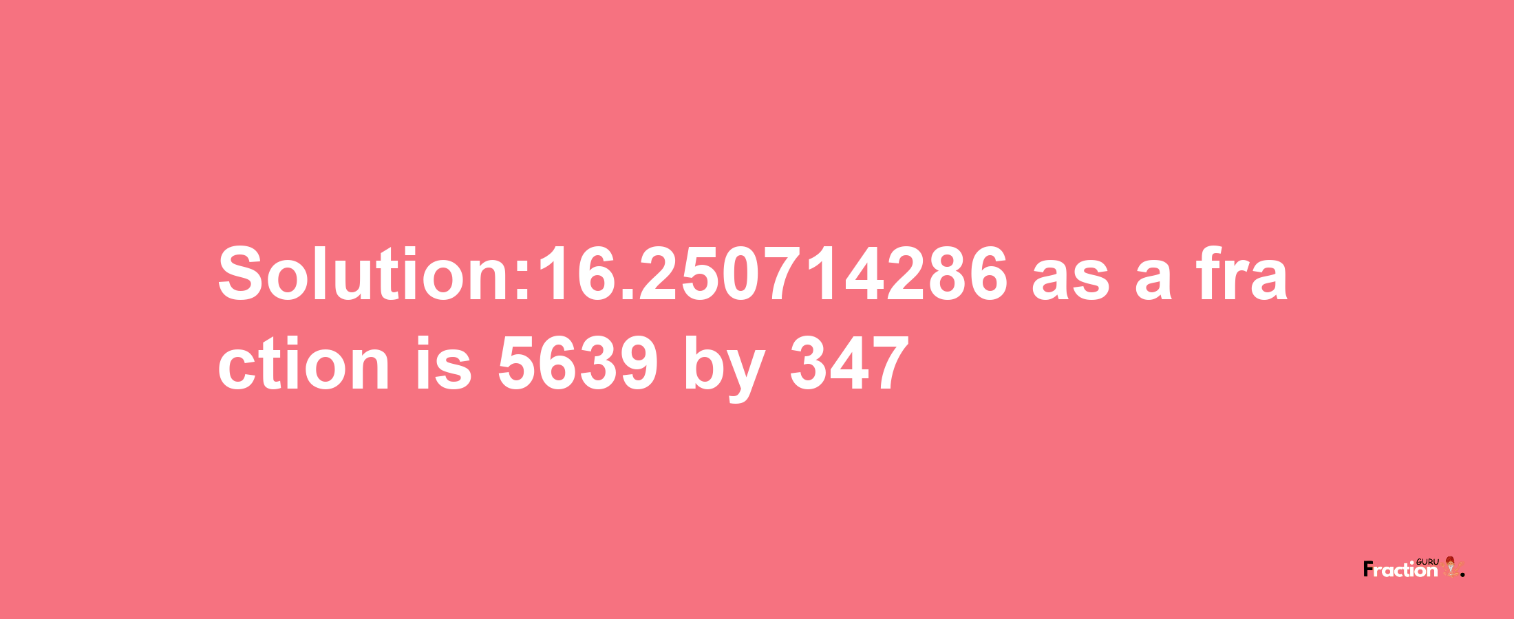 Solution:16.250714286 as a fraction is 5639/347