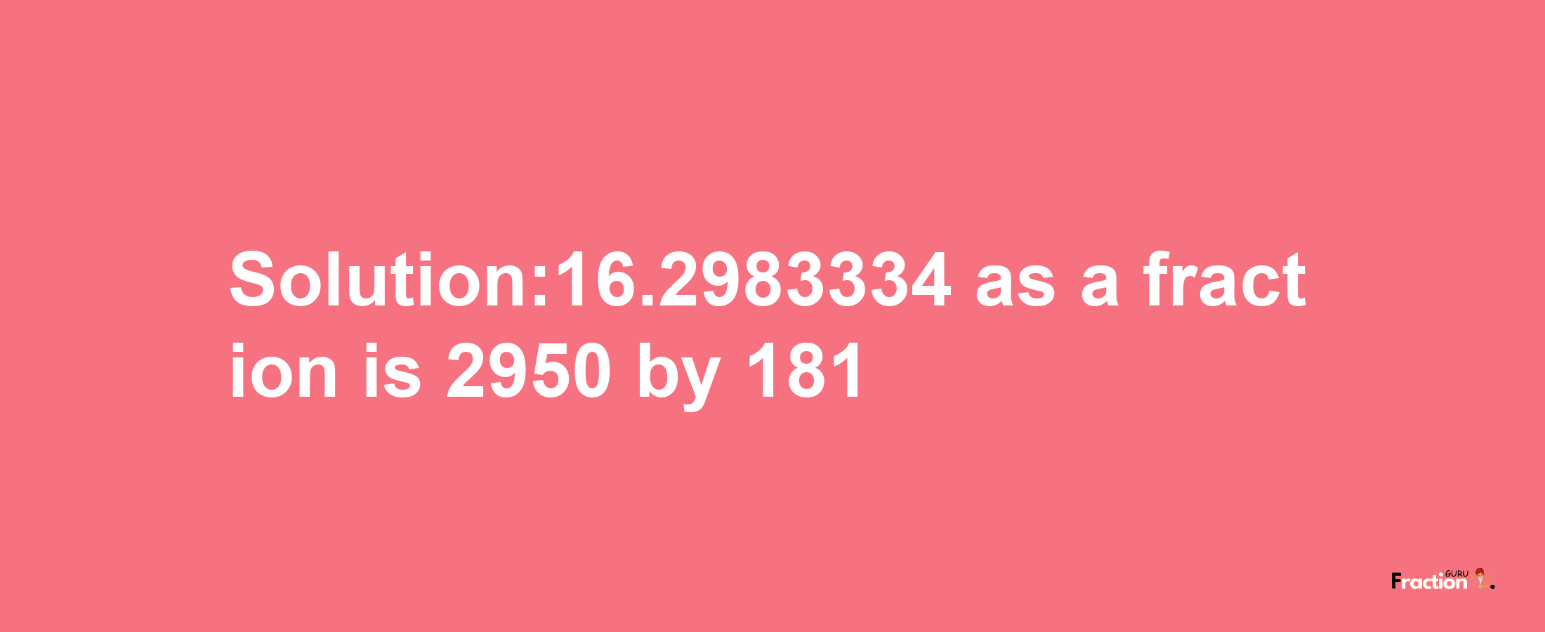 Solution:16.2983334 as a fraction is 2950/181