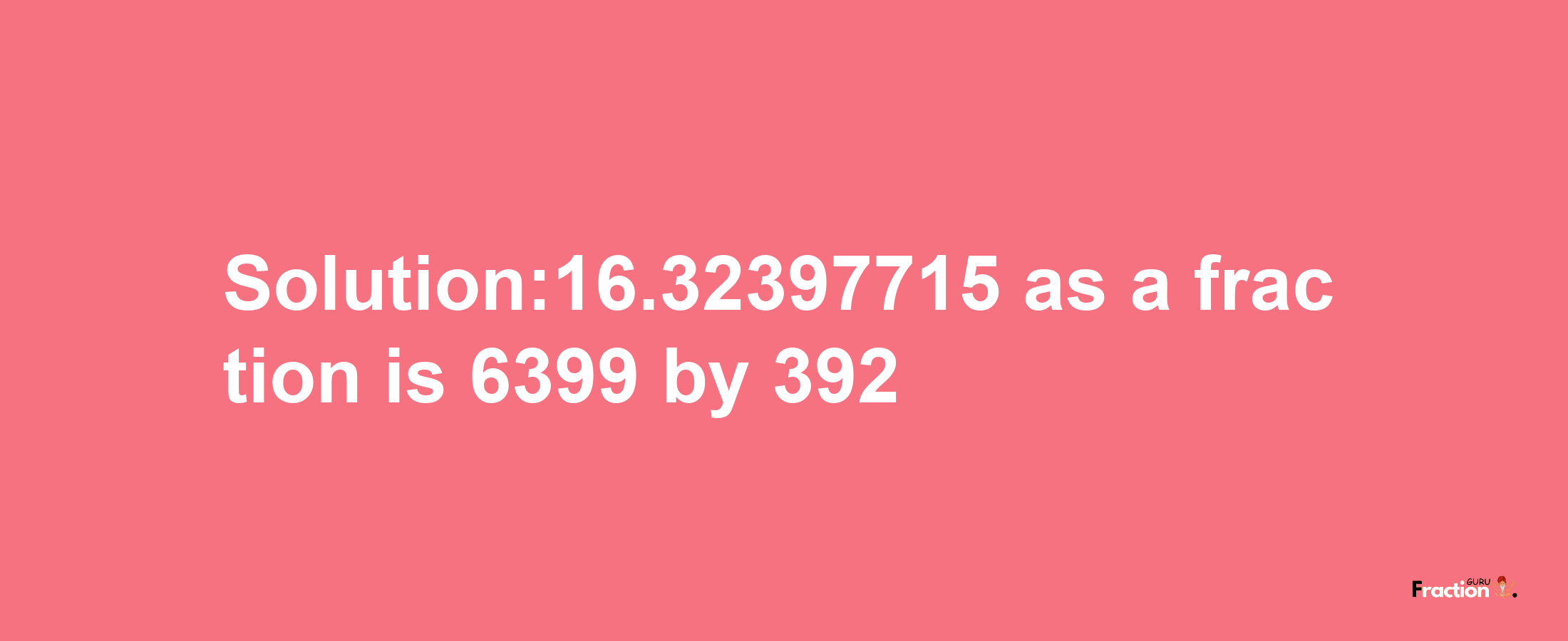 Solution:16.32397715 as a fraction is 6399/392