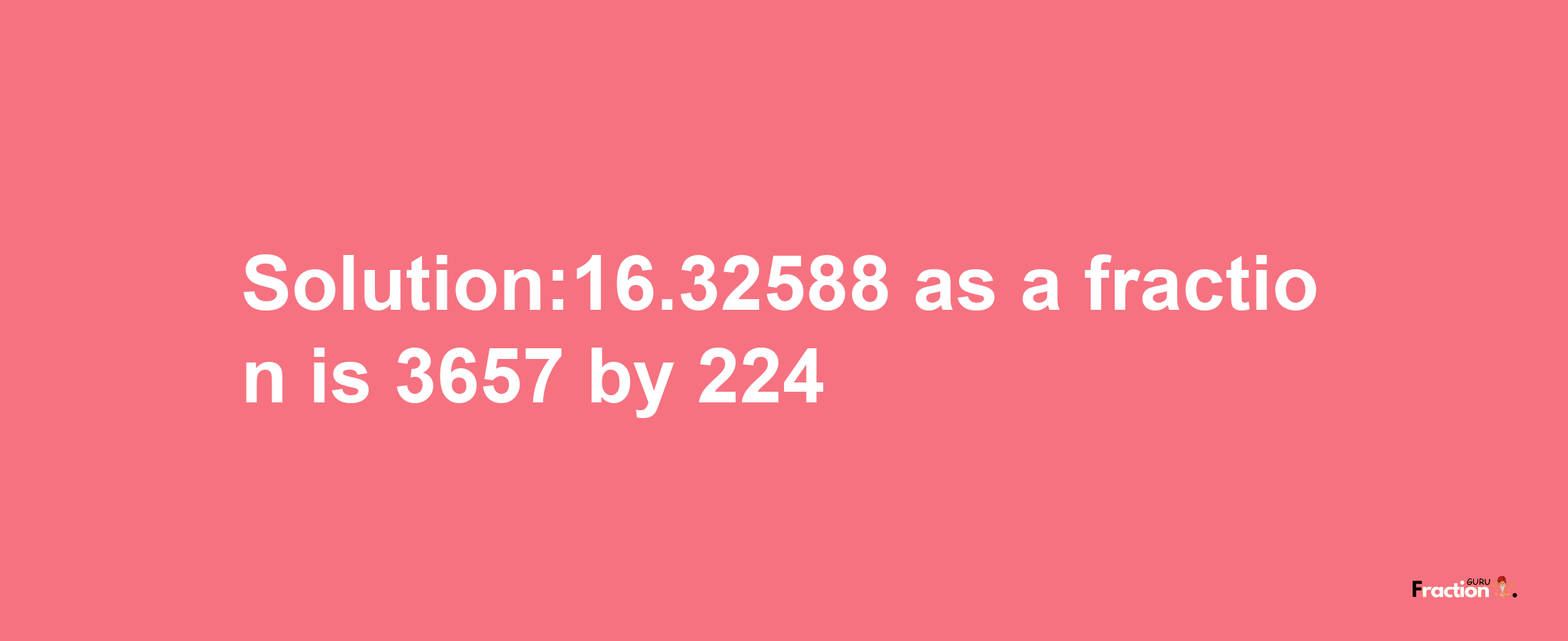 Solution:16.32588 as a fraction is 3657/224