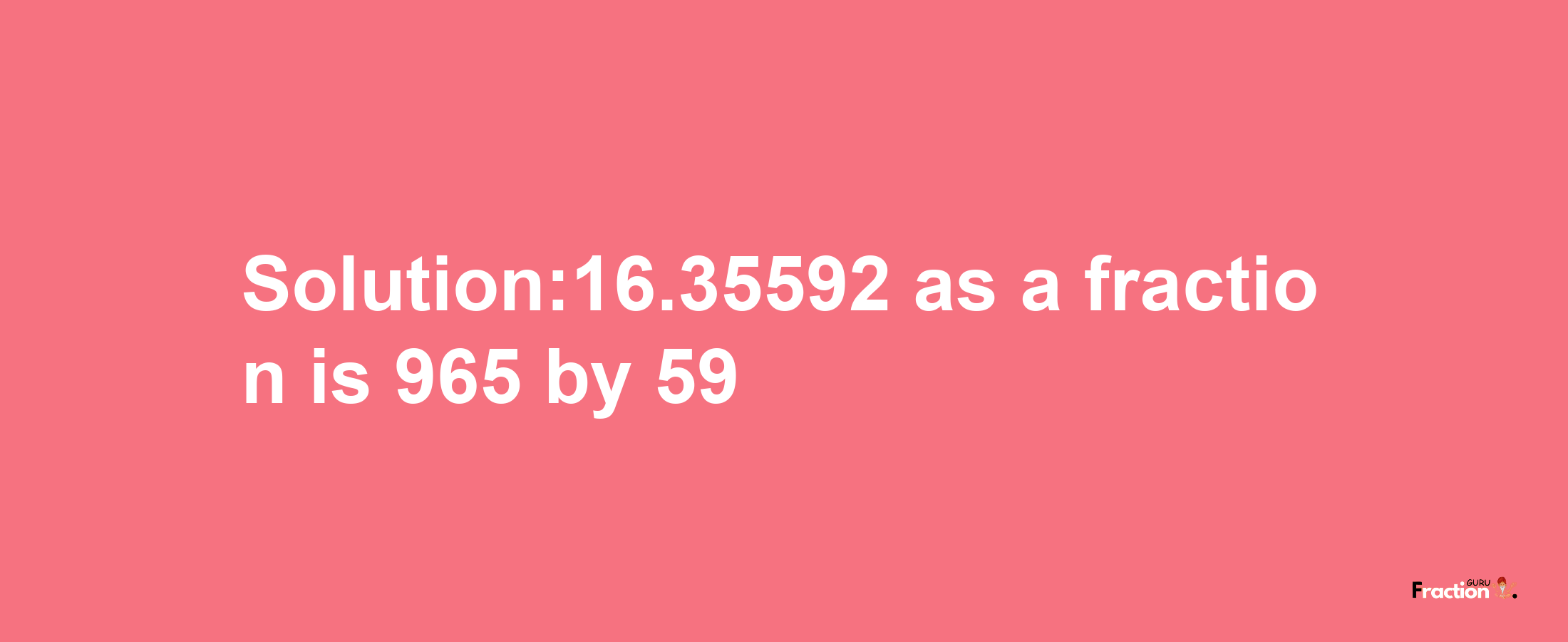 Solution:16.35592 as a fraction is 965/59