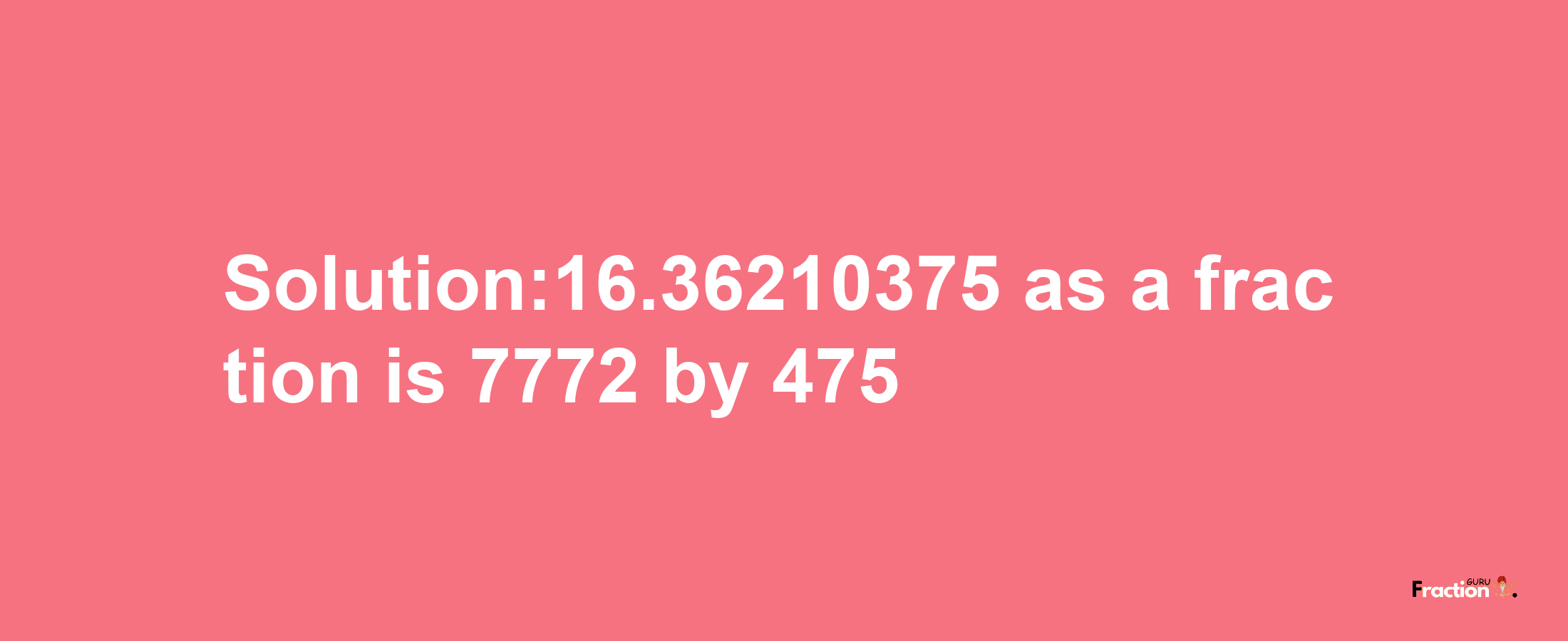 Solution:16.36210375 as a fraction is 7772/475