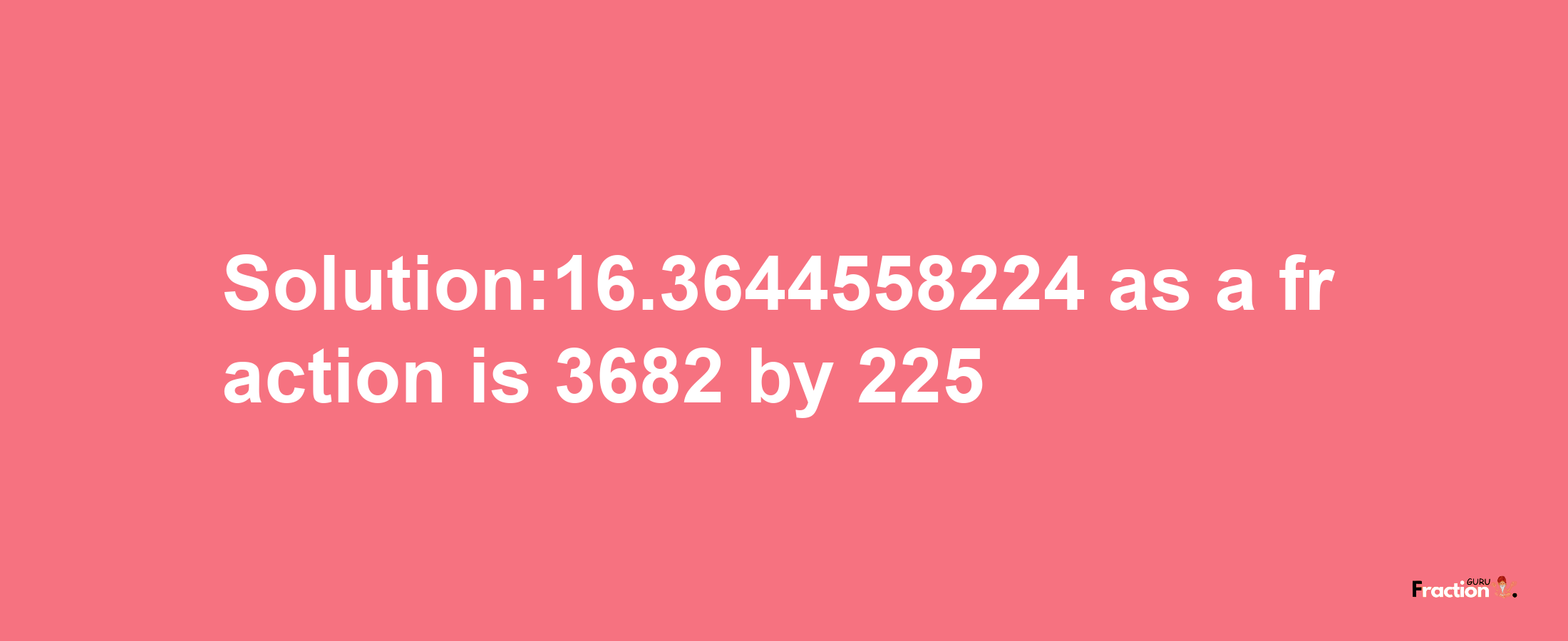 Solution:16.3644558224 as a fraction is 3682/225