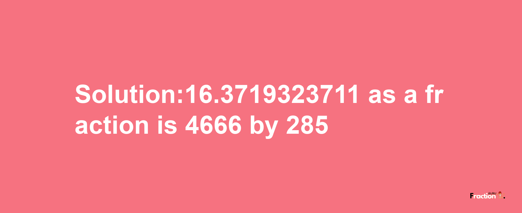 Solution:16.3719323711 as a fraction is 4666/285