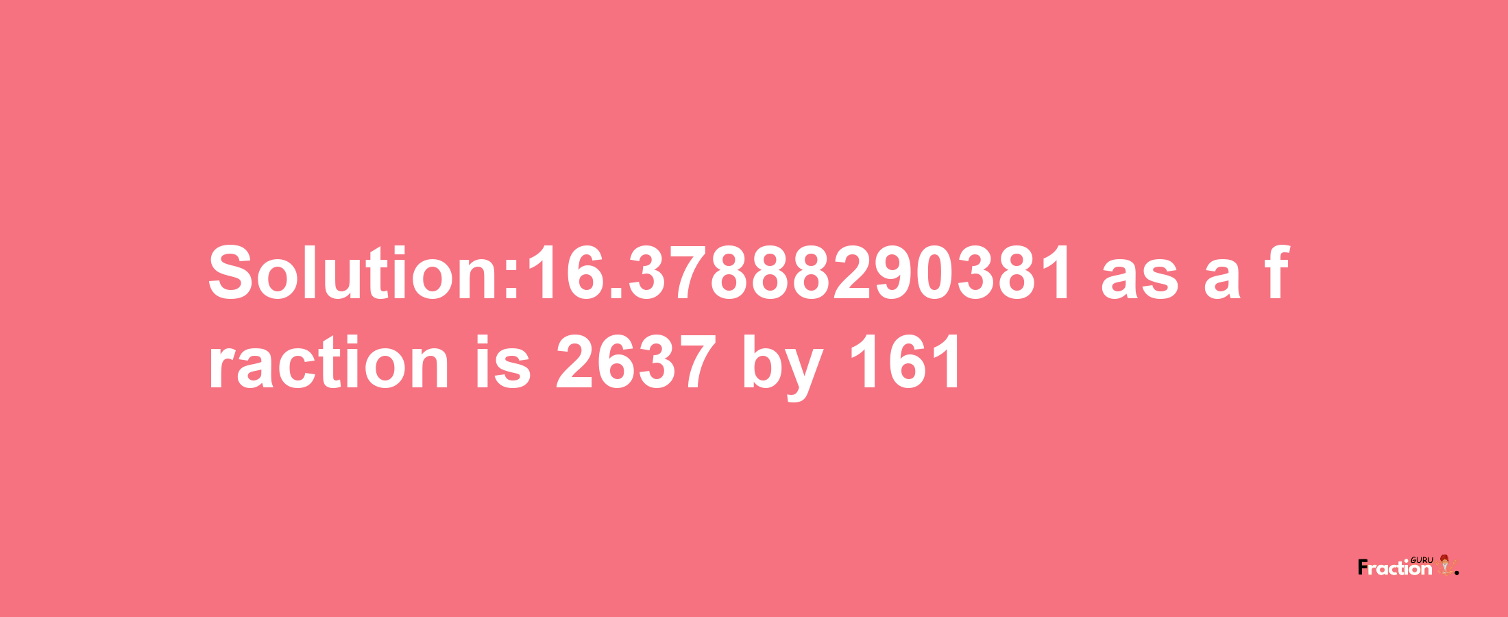 Solution:16.37888290381 as a fraction is 2637/161