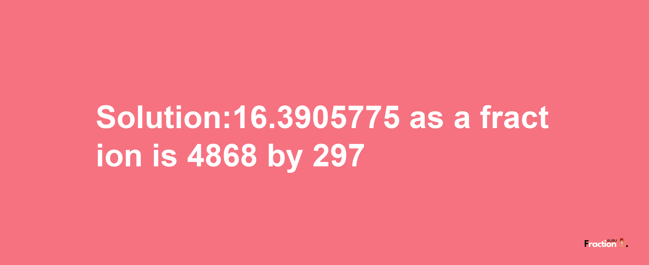 Solution:16.3905775 as a fraction is 4868/297