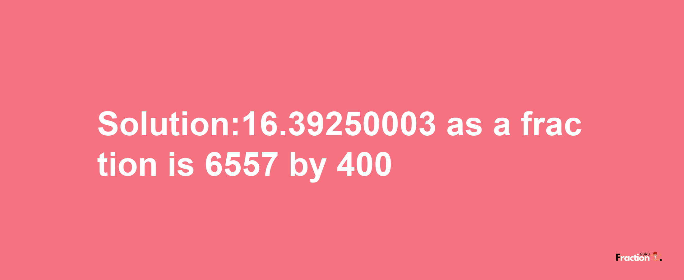 Solution:16.39250003 as a fraction is 6557/400