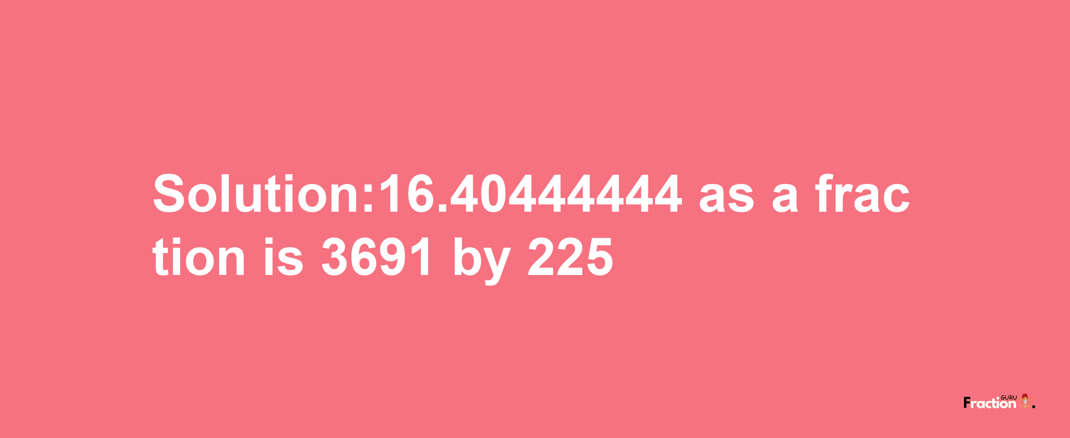 Solution:16.40444444 as a fraction is 3691/225