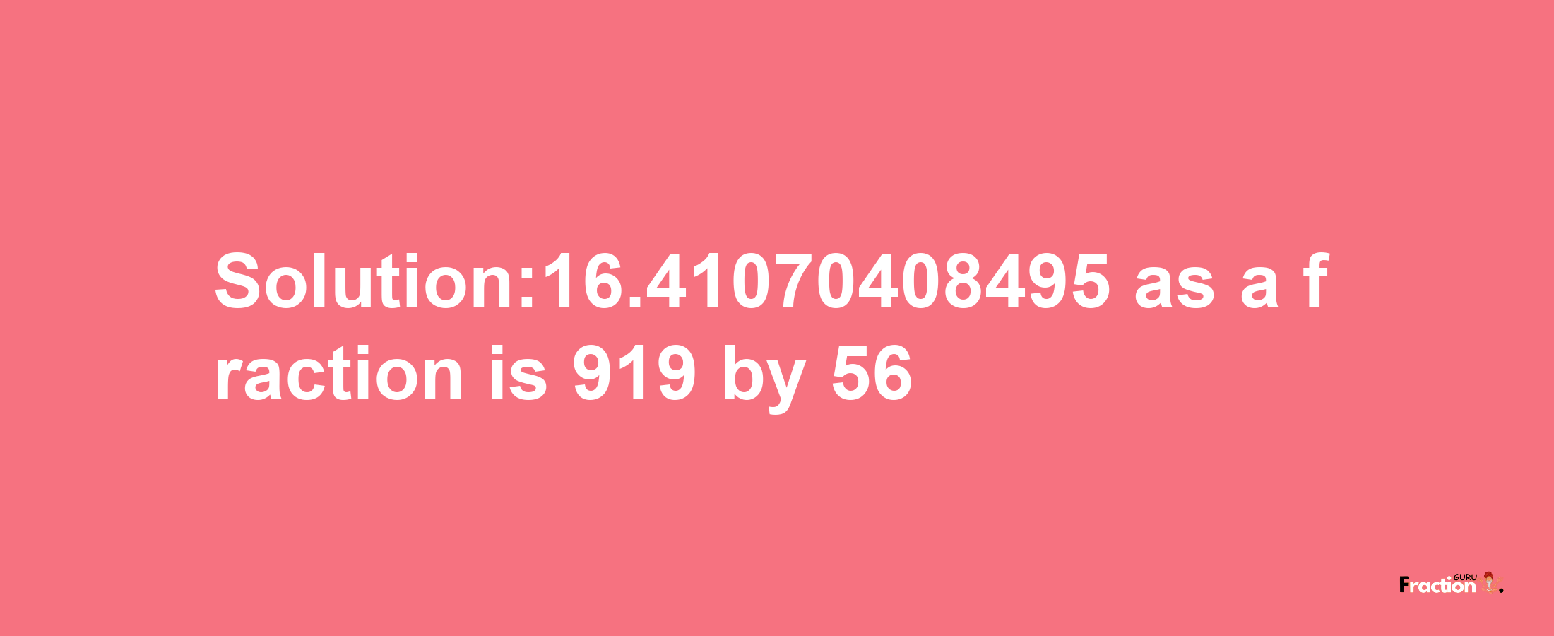 Solution:16.41070408495 as a fraction is 919/56