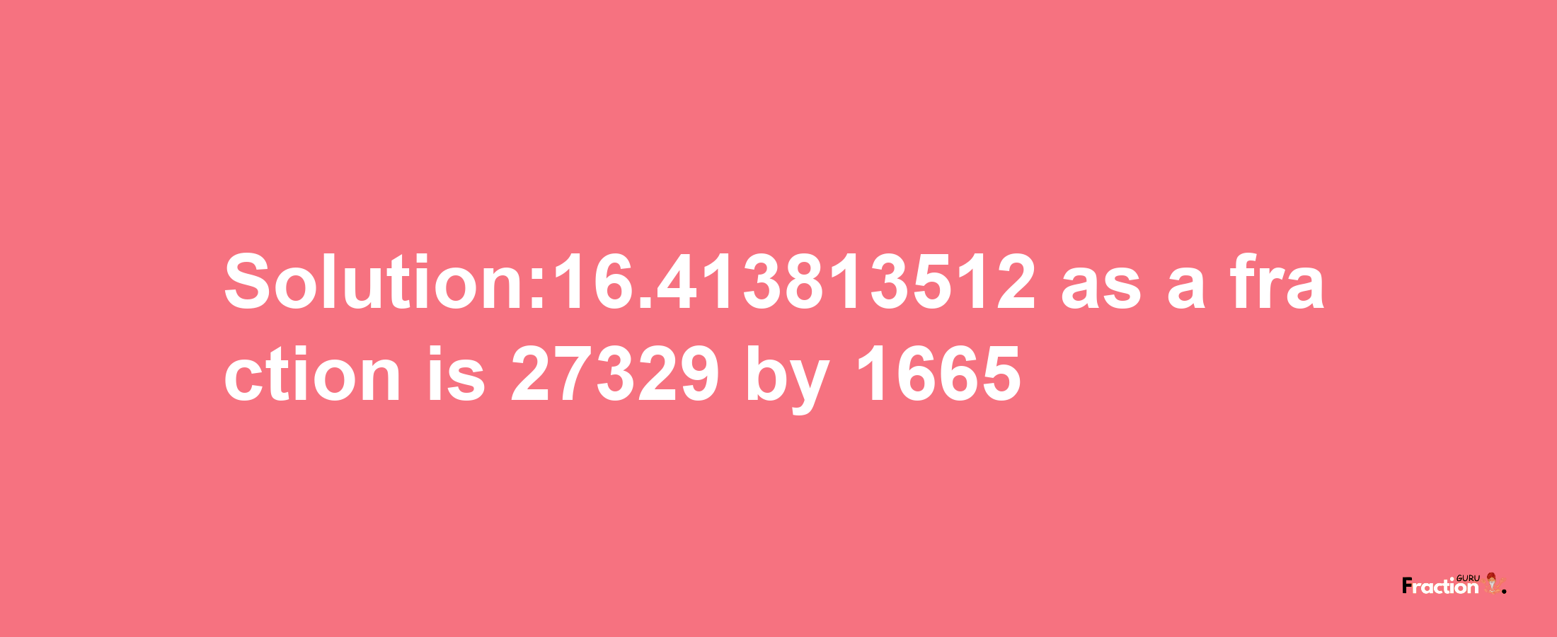 Solution:16.413813512 as a fraction is 27329/1665