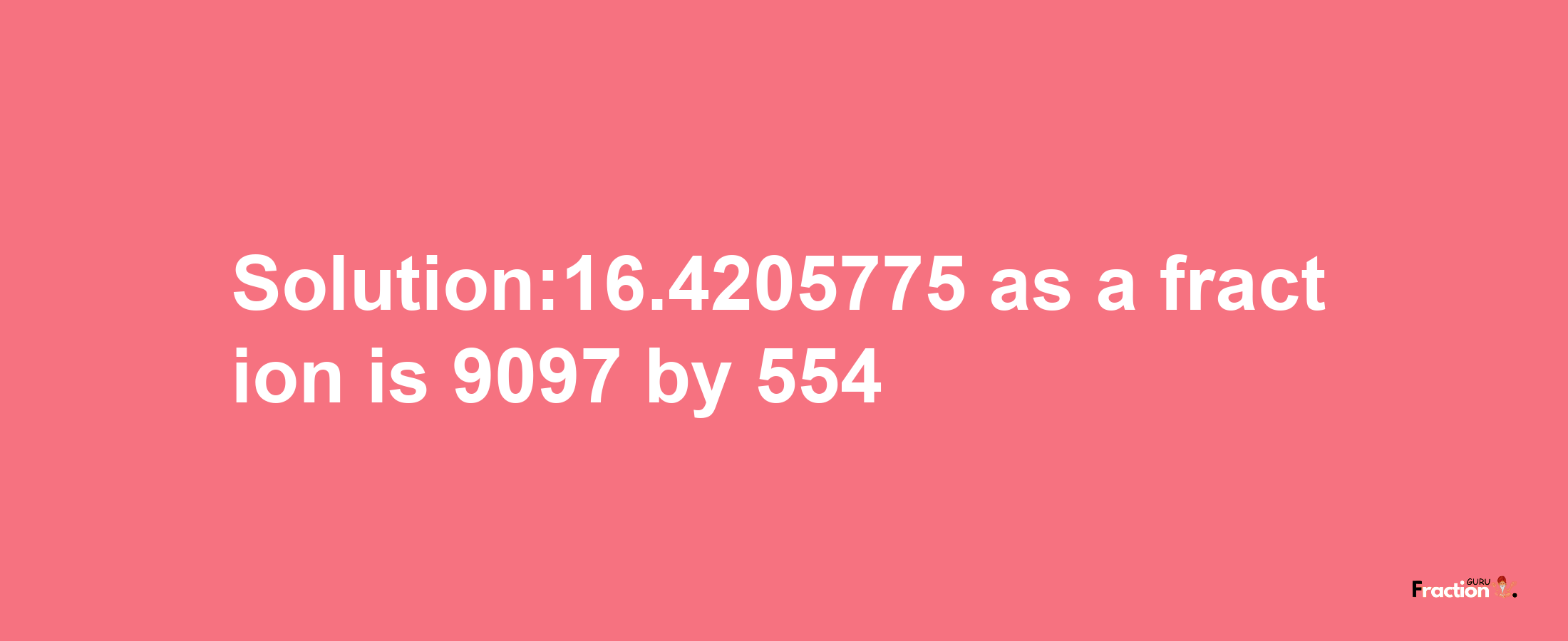 Solution:16.4205775 as a fraction is 9097/554