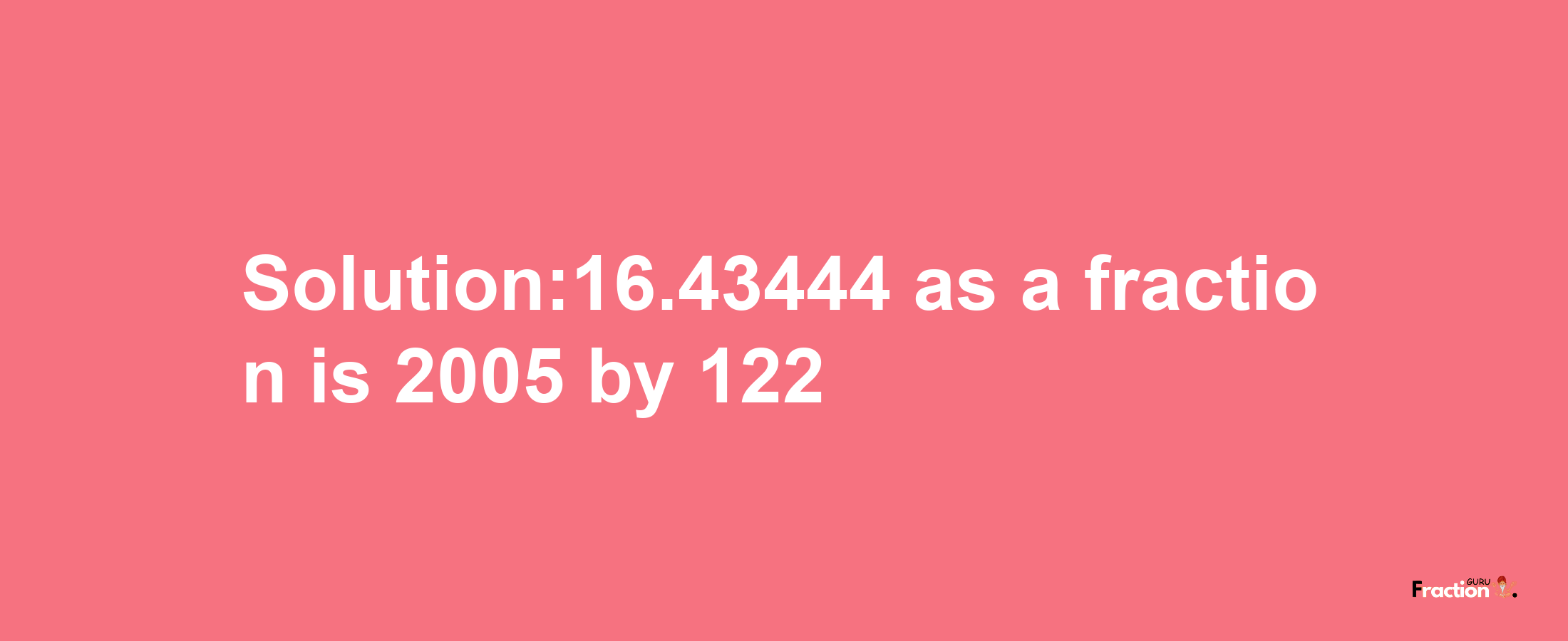 Solution:16.43444 as a fraction is 2005/122