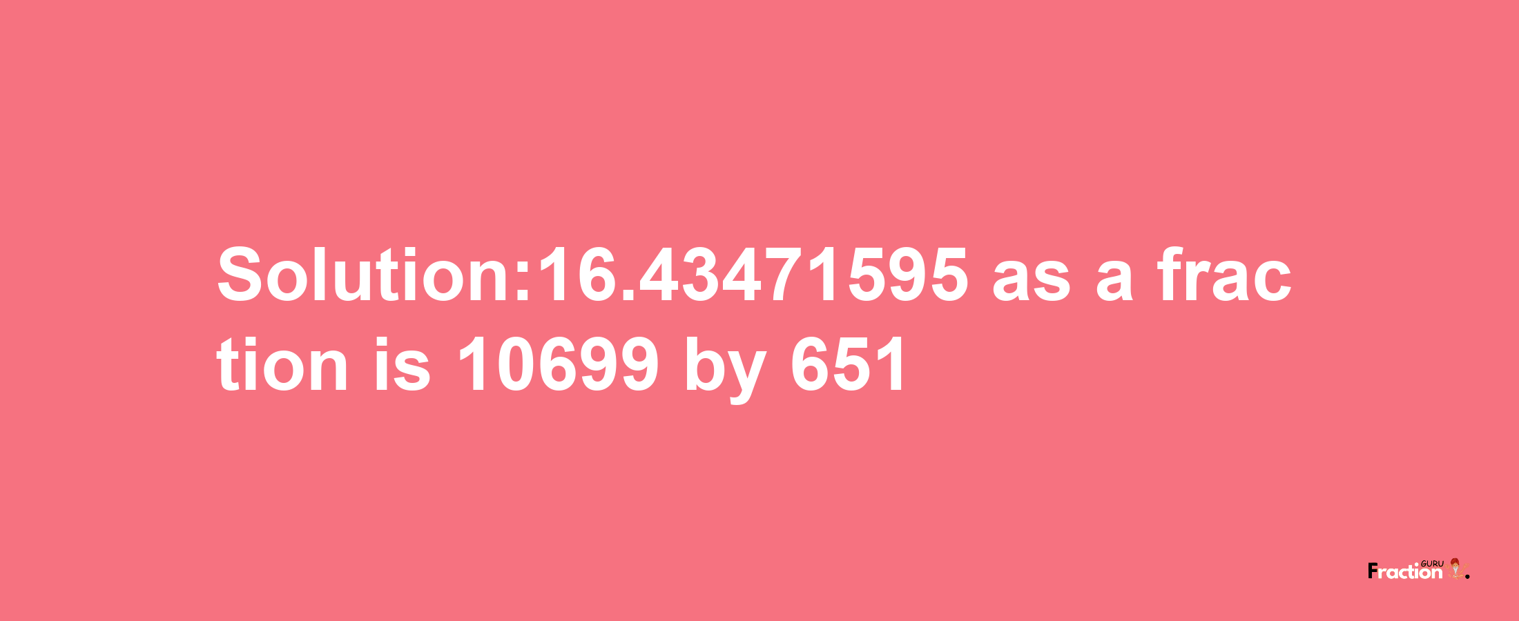 Solution:16.43471595 as a fraction is 10699/651