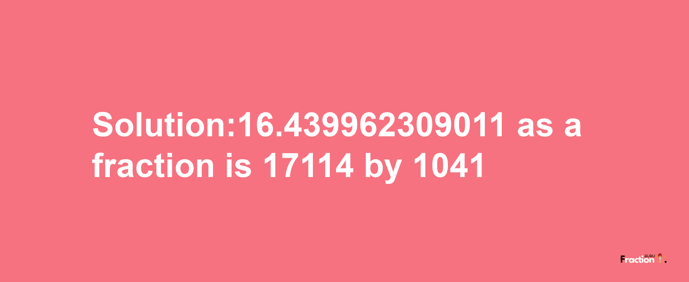 Solution:16.439962309011 as a fraction is 17114/1041