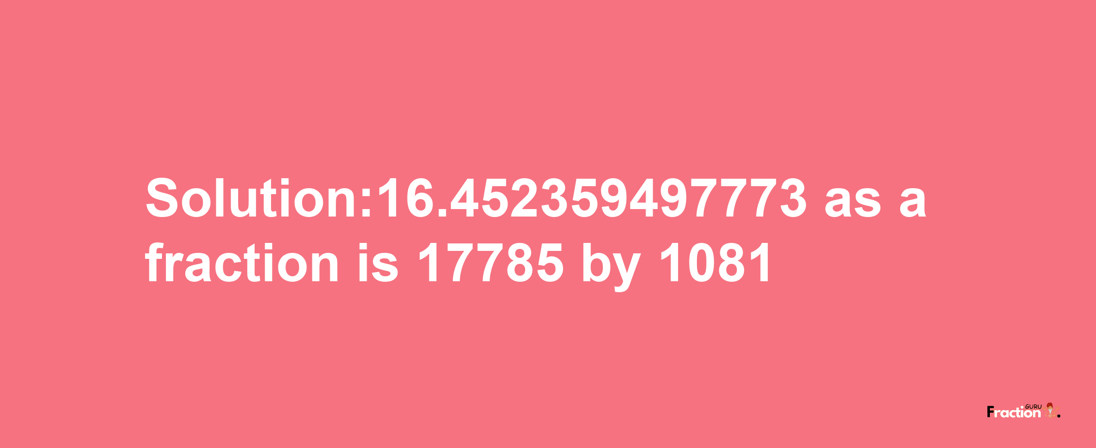 Solution:16.452359497773 as a fraction is 17785/1081